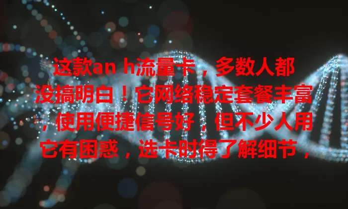 这款an h流量卡，多数人都没搞明白！它网络稳定套餐丰富，使用便捷信号好，但不少人用它有困惑，选卡时得了解细节，避免超支，畅享舒心网络！