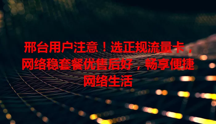 邢台用户注意！选正规流量卡，网络稳套餐优售后好，畅享便捷网络生活
