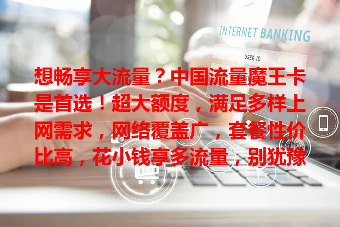 想畅享大流量？中国流量魔王卡是首选！超大额度，满足多样上网需求，网络覆盖广，套餐性价比高，花小钱享多流量，别犹豫，开启精彩流量体验！