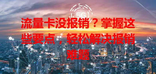 流量卡没报销？掌握这些要点，轻松解决报销难题