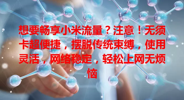 想要畅享小米流量？注意！无须卡超便捷，摆脱传统束缚，使用灵活，网络稳定，轻松上网无烦恼