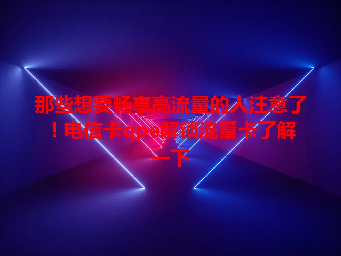 那些想要畅享高流量的人注意了！电信卡qpe解锁流量卡了解一下