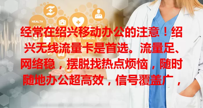 经常在绍兴移动办公的注意！绍兴无线流量卡是首选。流量足、网络稳，摆脱找热点烦恼，随时随地办公超高效，信号覆盖广，弱信号处也能减少延误，助你轻松应对工作挑战