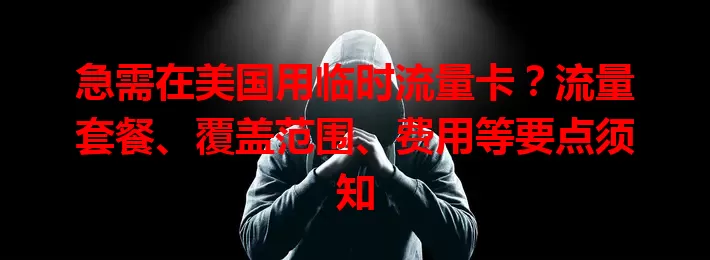 急需在美国用临时流量卡？流量套餐、覆盖范围、费用等要点须知