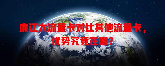 廉江大流量卡对比其他流量卡，优势究竟在哪？
