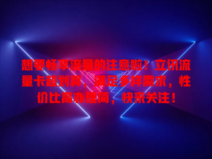 想要畅享流量的注意啦！立讯流量卡超划算，满足多样需求，性价比高办理简，快来关注！