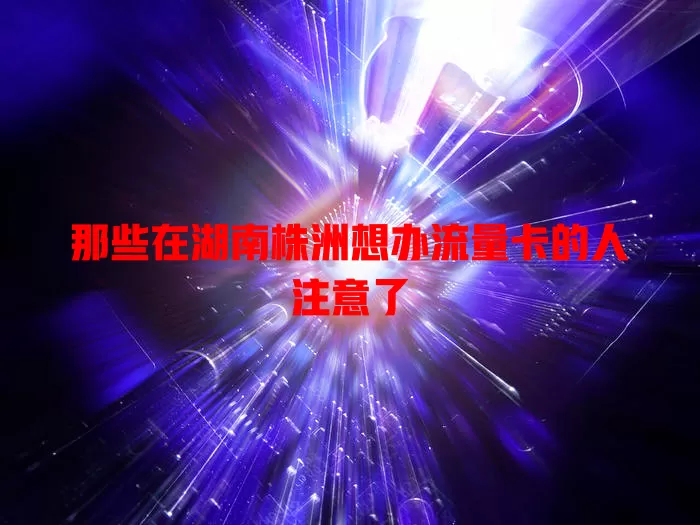 那些在湖南株洲想办流量卡的人注意了