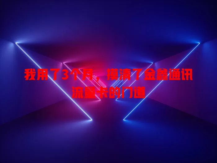 我用了3个月，摸清了金鑫通讯流量卡的门道