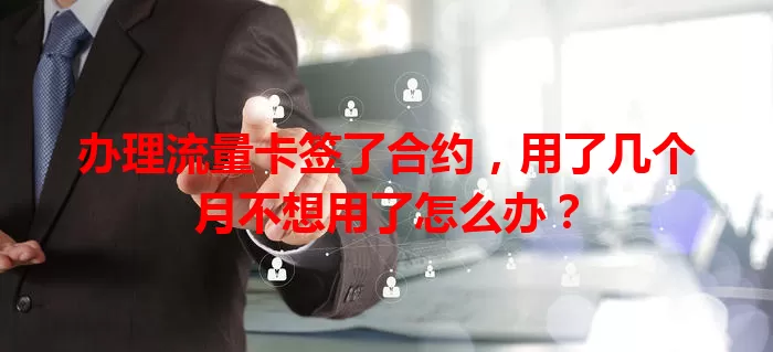 办理流量卡签了合约，用了几个月不想用了怎么办？