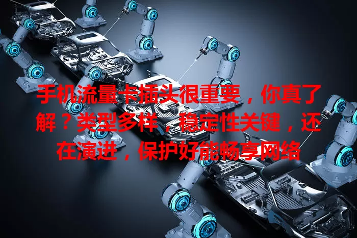 手机流量卡插头很重要，你真了解？类型多样，稳定性关键，还在演进，保护好能畅享网络