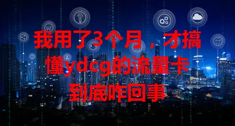 我用了3个月，才搞懂ydcg的流量卡到底咋回事