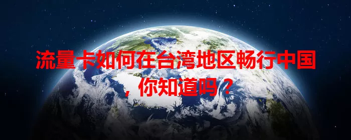 流量卡如何在台湾地区畅行中国，你知道吗？