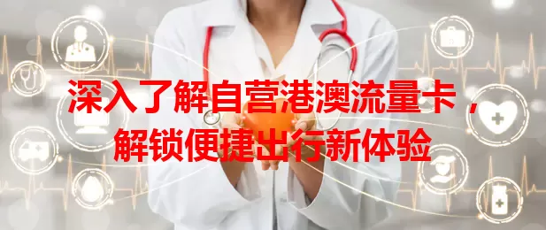 深入了解自营港澳流量卡，解锁便捷出行新体验