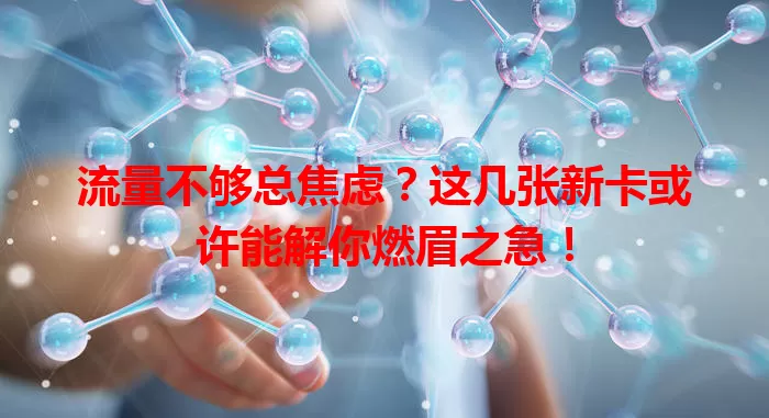 流量不够总焦虑？这几张新卡或许能解你燃眉之急！