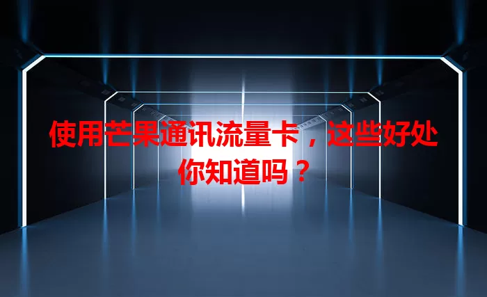 使用芒果通讯流量卡，这些好处你知道吗？