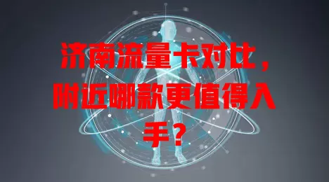 济南流量卡对比，附近哪款更值得入手？