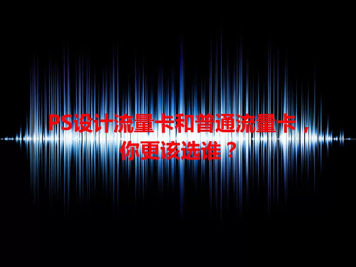 PS设计流量卡和普通流量卡，你更该选谁？