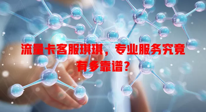 流量卡客服琪琪，专业服务究竟有多靠谱？