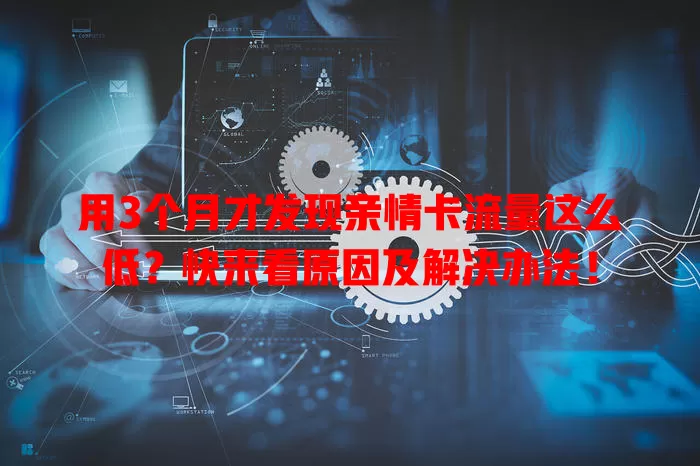 用3个月才发现亲情卡流量这么低？快来看原因及解决办法！