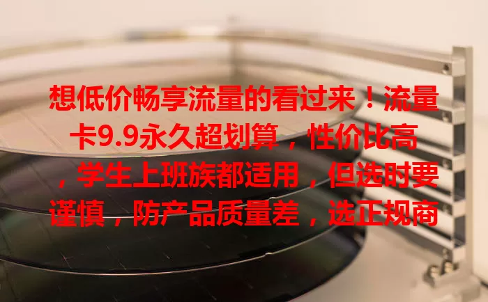 想低价畅享流量的看过来！流量卡9.9永久超划算，性价比高，学生上班族都适用，但选时要谨慎，防产品质量差，选正规商家保障权益，让它成生活好帮手