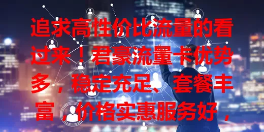 追求高性价比流量的看过来！君豪流量卡优势多，稳定充足、套餐丰富，价格实惠服务好，跨地区无压力，国外也能用，解决流量烦恼，让网络生活更便捷