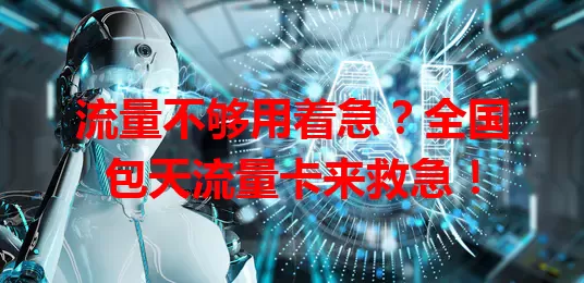 流量不够用着急？全国包天流量卡来救急！