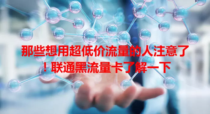 那些想用超低价流量的人注意了！联通黑流量卡了解一下