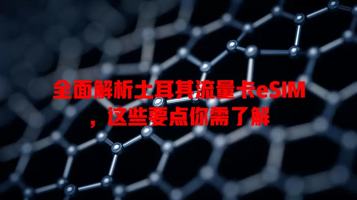 全面解析土耳其流量卡eSIM，这些要点你需了解