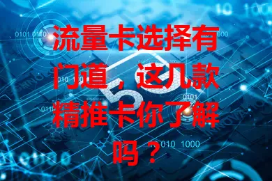 流量卡选择有门道，这几款精推卡你了解吗？