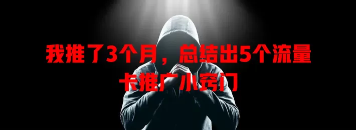 我推了3个月，总结出5个流量卡推广小窍门