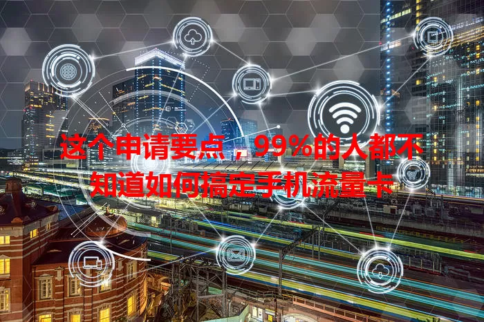 这个申请要点，99%的人都不知道如何搞定手机流量卡