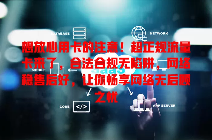 想放心用卡的注意！超正规流量卡来了，合法合规无陷阱，网络稳售后好，让你畅享网络无后顾之忧