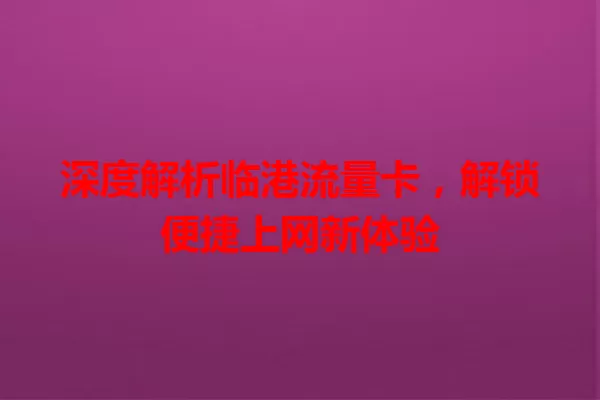 深度解析临港流量卡，解锁便捷上网新体验