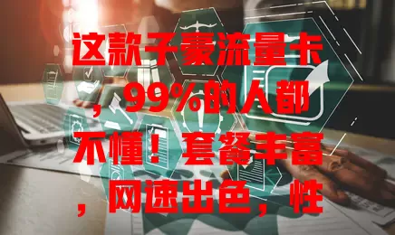 这款子豪流量卡，99%的人都不懂！套餐丰富，网速出色，性价比高，客服贴心，值得关注！