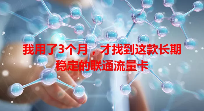 我用了3个月，才找到这款长期稳定的联通流量卡