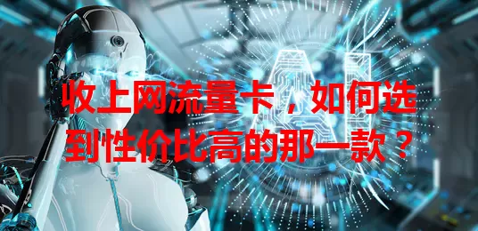 收上网流量卡，如何选到性价比高的那一款？