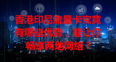 香港印尼流量卡究竟有哪些优势，能让你畅享两地网络？