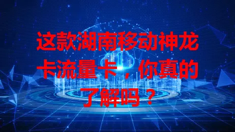 这款湖南移动神龙卡流量卡，你真的了解吗？