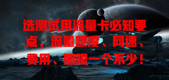 选测试用流量卡必知要点，流量额度、网速、费用、期限一个不少！