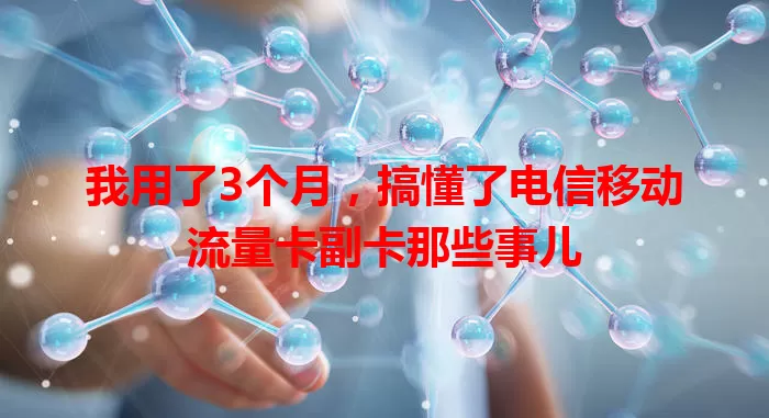 我用了3个月，搞懂了电信移动流量卡副卡那些事儿