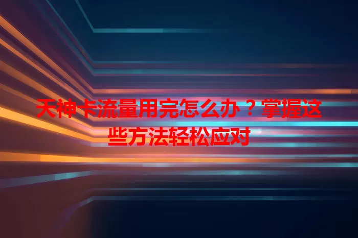 天神卡流量用完怎么办？掌握这些方法轻松应对