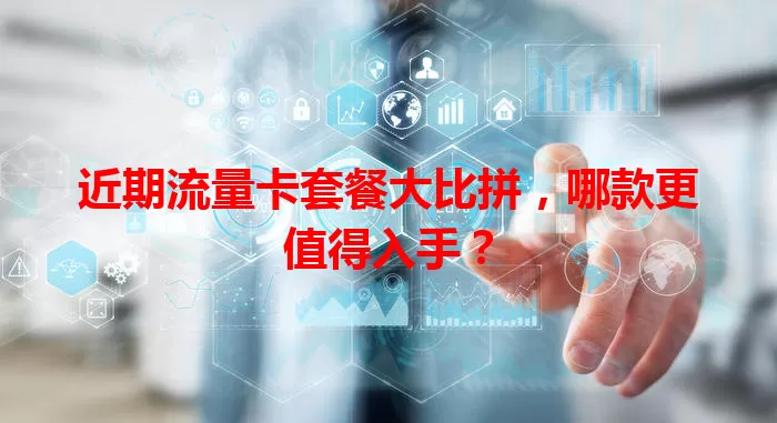 近期流量卡套餐大比拼，哪款更值得入手？