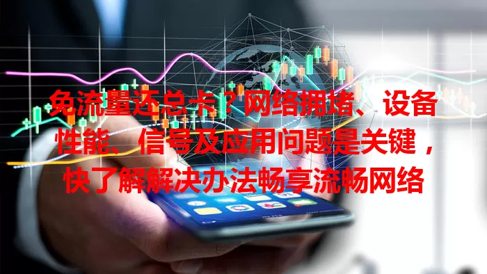免流量还总卡？网络拥堵、设备性能、信号及应用问题是关键，快了解解决办法畅享流畅网络