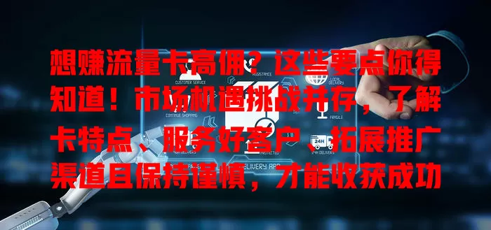 想赚流量卡高佣？这些要点你得知道！市场机遇挑战并存，了解卡特点、服务好客户、拓展推广渠道且保持谨慎，才能收获成功与丰厚回报