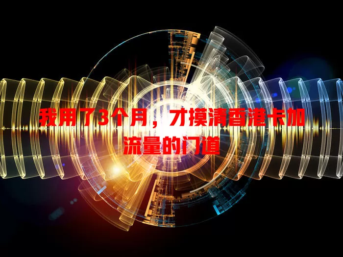 我用了3个月，才摸清香港卡加流量的门道