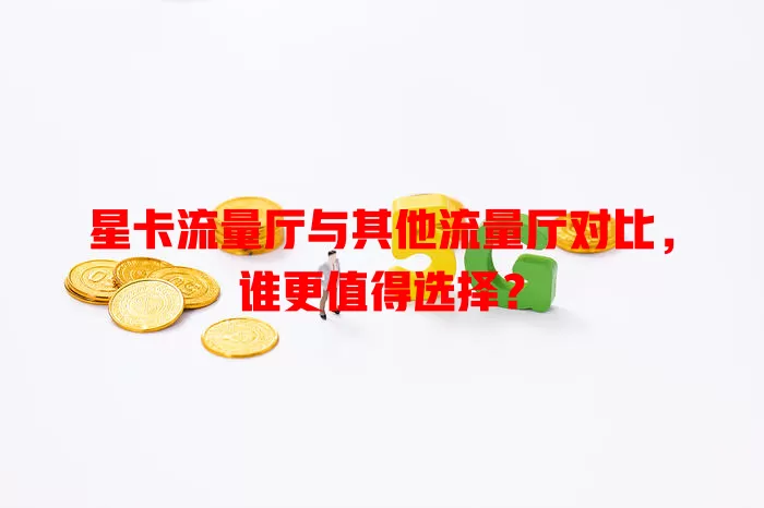 星卡流量厅与其他流量厅对比，谁更值得选择？