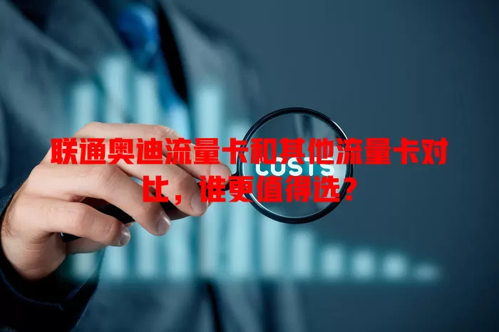 联通奥迪流量卡和其他流量卡对比，谁更值得选？