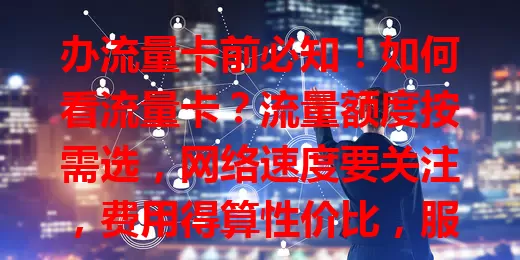 办流量卡前必知！如何看流量卡？流量额度按需选，网络速度要关注，费用得算性价比，服务质量也重要，综合考量才能挑到适合的卡