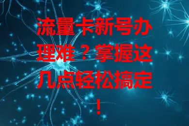 流量卡新号办理难？掌握这几点轻松搞定！