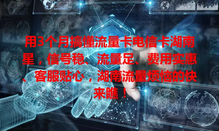 用3个月搞懂流量卡电信卡湖南星，信号稳、流量足、费用实惠、客服贴心，湖南流量烦恼的快来瞧！
